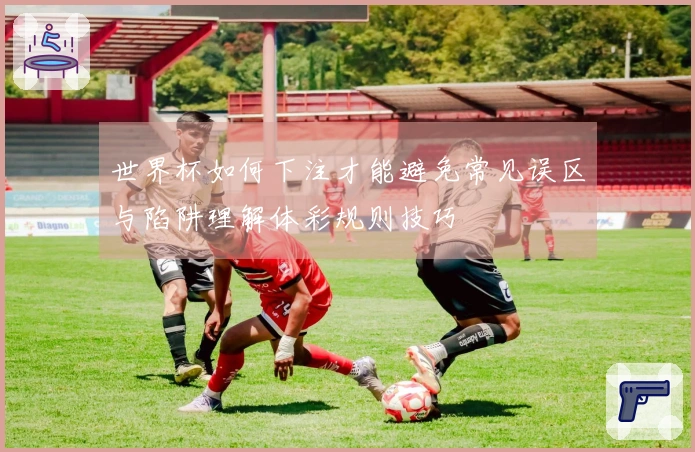 世界杯如何下注才能避免常见误区与陷阱理解体彩规则技巧