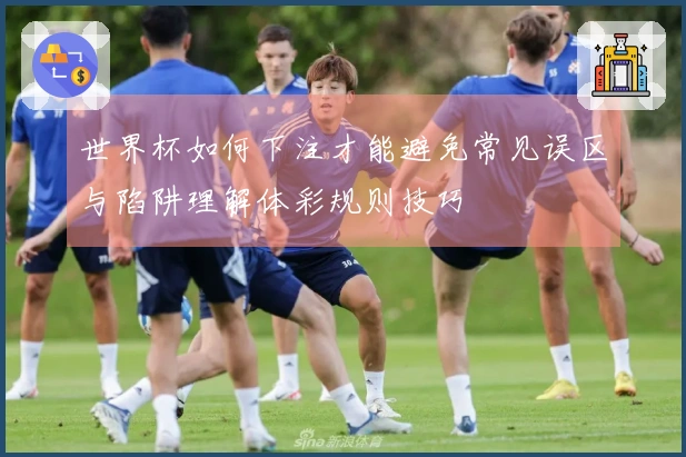 世界杯如何下注才能避免常见误区与陷阱理解体彩规则技巧