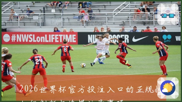 2026世界杯官方投注入口的正规性如何判断与选择注意事项