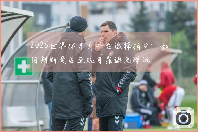 2026世界杯开户平台选择指南：如何判断是否正规可靠避免踩坑