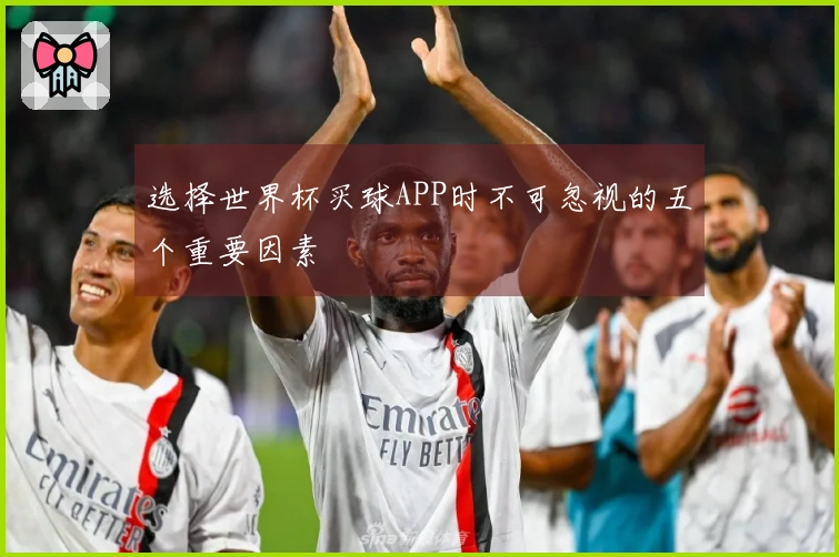 选择世界杯买球APP时不可忽视的五个重要因素