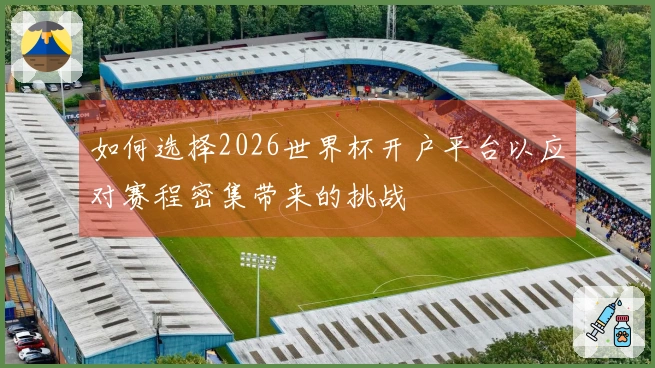 如何选择2026世界杯开户平台以应对赛程密集带来的挑战