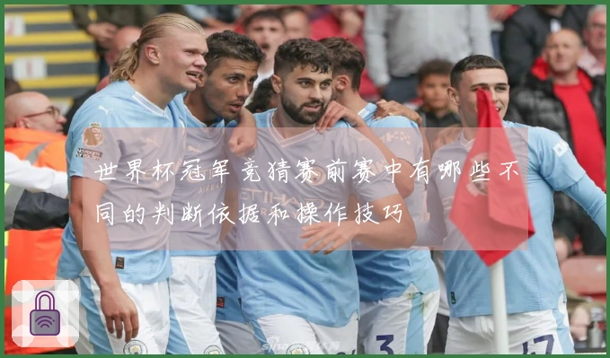 世界杯冠军竞猜赛前赛中有哪些不同的判断依据和操作技巧