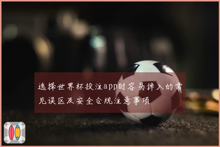 选择世界杯投注app时容易掉入的常见误区及安全合规注意事项