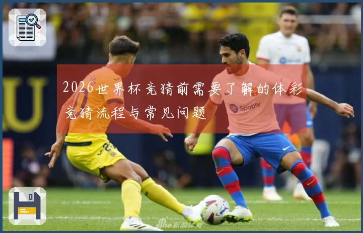 2026世界杯竞猜前需要了解的体彩竞猜流程与常见问题
