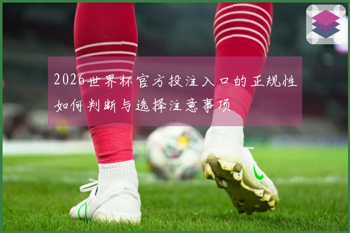 2026世界杯官方投注入口的正规性如何判断与选择注意事项